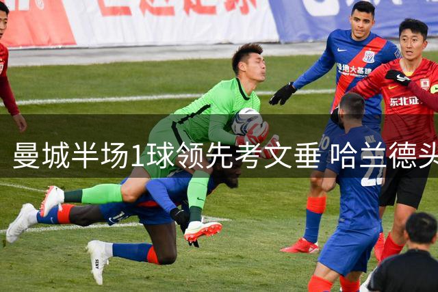 曼城半场1球领先考文垂 哈兰德头槌建功恩佐首秀亮眼