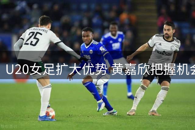 U20女足扩大优势 黄嘉欣把握机会再添一球